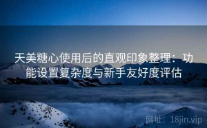 天美糖心使用后的直观印象整理：功能设置复杂度与新手友好度评估