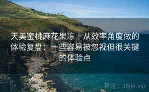 天美蜜桃麻花果冻｜从效率角度做的体验复盘：一些容易被忽视但很关键的体验点