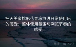 把天美蜜桃麻花果冻放进日常使用后的感受：整体使用氛围与浏览节奏的感受