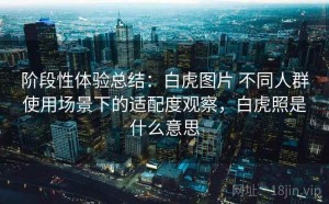 阶段性体验总结：白虎图片 不同人群使用场景下的适配度观察，白虎照是什么意思