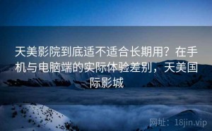 天美影院到底适不适合长期用？在手机与电脑端的实际体验差别，天美国际影城