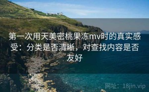 第一次用天美密桃果冻mv时的真实感受：分类是否清晰，对查找内容是否友好
