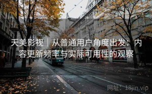 天美影视｜从普通用户角度出发：内容更新频率与实际可用性的观察