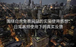 围绕白虎免费网站的实际使用感想：日常高频使用下的真实反馈