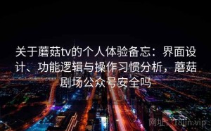 关于蘑菇tv的个人体验备忘：界面设计、功能逻辑与操作习惯分析，蘑菇剧场公众号安全吗