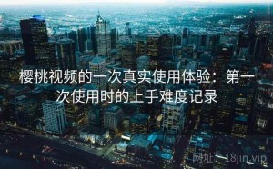 樱桃视频的一次真实使用体验：第一次使用时的上手难度记录