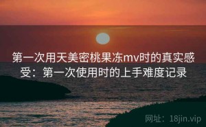 第一次用天美密桃果冻mv时的真实感受：第一次使用时的上手难度记录