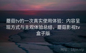 蘑菇tv的一次真实使用体验：内容呈现方式与主观体验总结，蘑菇影视tv盒子版