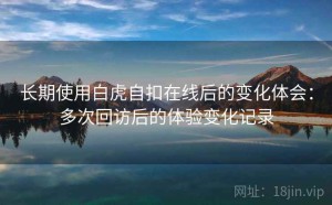 长期使用白虎自扣在线后的变化体会：多次回访后的体验变化记录