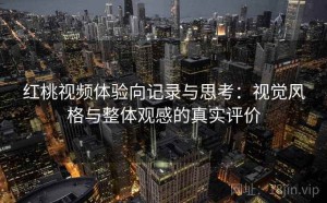 红桃视频体验向记录与思考：视觉风格与整体观感的真实评价