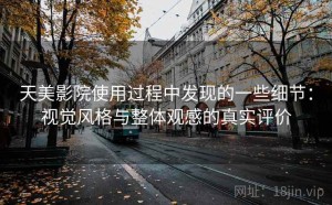 天美影院使用过程中发现的一些细节：视觉风格与整体观感的真实评价