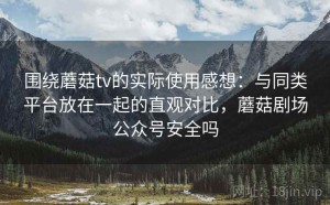 围绕蘑菇tv的实际使用感想：与同类平台放在一起的直观对比，蘑菇剧场公众号安全吗
