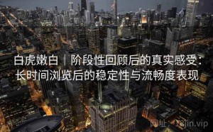 白虎嫩白｜阶段性回顾后的真实感受：长时间浏览后的稳定性与流畅度表现
