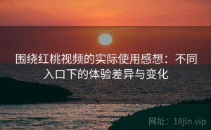 围绕红桃视频的实际使用感想：不同入口下的体验差异与变化