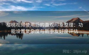 樱桃视频使用后的直观印象整理：功能设置复杂度与新手友好度评估