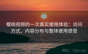 樱桃视频的一次真实使用体验：访问方式、内容分布与整体使用感受