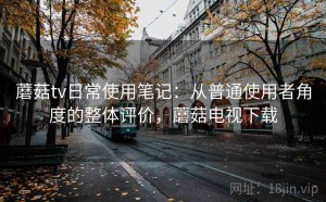 蘑菇tv日常使用笔记：从普通使用者角度的整体评价，蘑菇电视下载