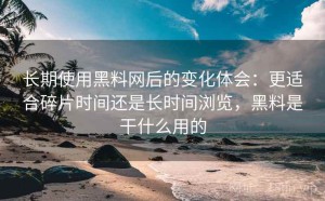 长期使用黑料网后的变化体会：更适合碎片时间还是长时间浏览，黑料是干什么用的