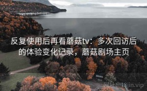 反复使用后再看蘑菇tv：多次回访后的体验变化记录，蘑菇剧场主页