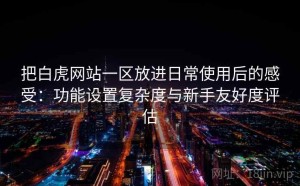 把白虎网站一区放进日常使用后的感受：功能设置复杂度与新手友好度评估