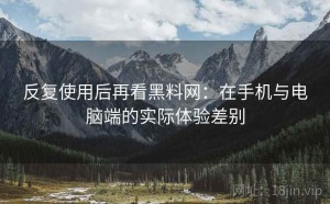 反复使用后再看黑料网：在手机与电脑端的实际体验差别