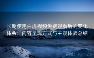 长期使用白虎视频免费观看后的变化体会：内容呈现方式与主观体验总结