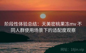 阶段性体验总结：天美密桃果冻mv 不同人群使用场景下的适配度观察