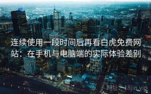 连续使用一段时间后再看白虎免费网站：在手机与电脑端的实际体验差别