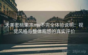 天美密桃果冻mv不完全体验说明：视觉风格与整体观感的真实评价