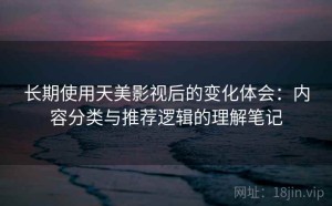 长期使用天美影视后的变化体会：内容分类与推荐逻辑的理解笔记