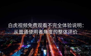 白虎视频免费观看不完全体验说明：从普通使用者角度的整体评价
