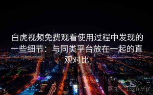 白虎视频免费观看使用过程中发现的一些细节：与同类平台放在一起的直观对比