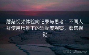 蘑菇视频体验向记录与思考：不同人群使用场景下的适配度观察，蘑菇视觉
