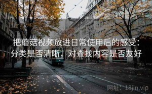 把蘑菇视频放进日常使用后的感受：分类是否清晰，对查找内容是否友好
