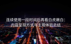 连续使用一段时间后再看白虎嫩白：内容呈现方式与主观体验总结