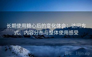 长期使用糖心后的变化体会：访问方式、内容分布与整体使用感受