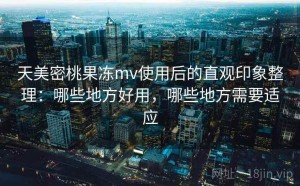 天美密桃果冻mv使用后的直观印象整理：哪些地方好用，哪些地方需要适应