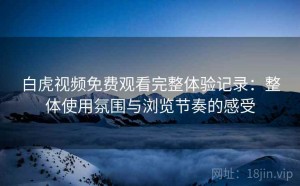 白虎视频免费观看完整体验记录：整体使用氛围与浏览节奏的感受