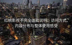 红桃影视不完全体验说明：访问方式、内容分布与整体使用感受