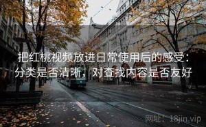 把红桃视频放进日常使用后的感受：分类是否清晰，对查找内容是否友好