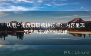 从用户角度聊聊樱桃视频：内容呈现方式与主观体验总结