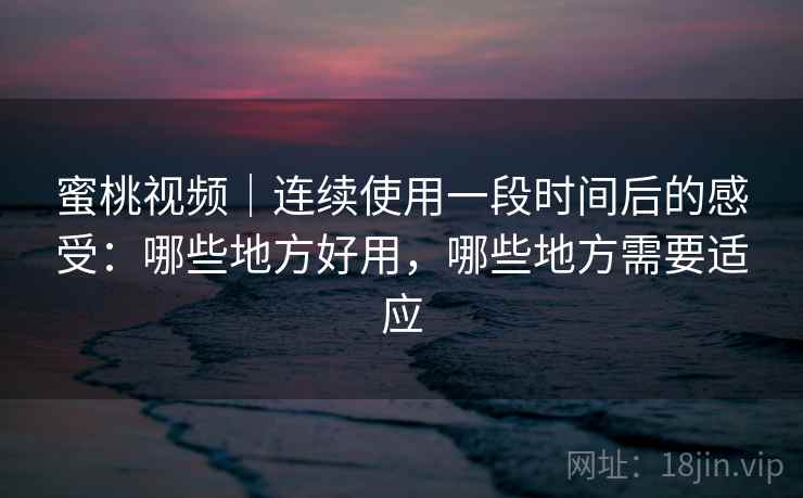 蜜桃视频|连续使用一段时间后的感受:哪些地方好用,哪些地方需要适应 蜜桃视频|连续使用一段时间后的感受:哪些地方好用,哪些地方需要适应