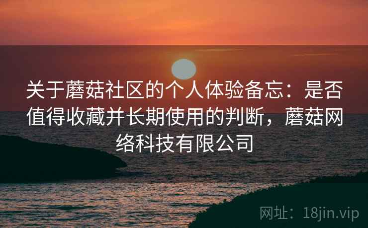 关于蘑菇社区的个人体验备忘:是否值得收藏并长期使用的判断,蘑菇网络科技有限公司 关于蘑菇社区的个人体验备忘:是否值得收藏并长期使用的判断,蘑菇网络科技有限公司