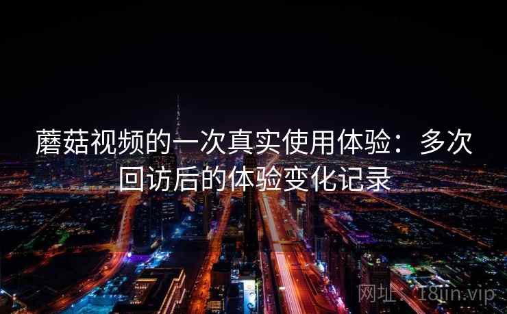 蘑菇视频的一次真实使用体验：多次回访后的体验变化记录