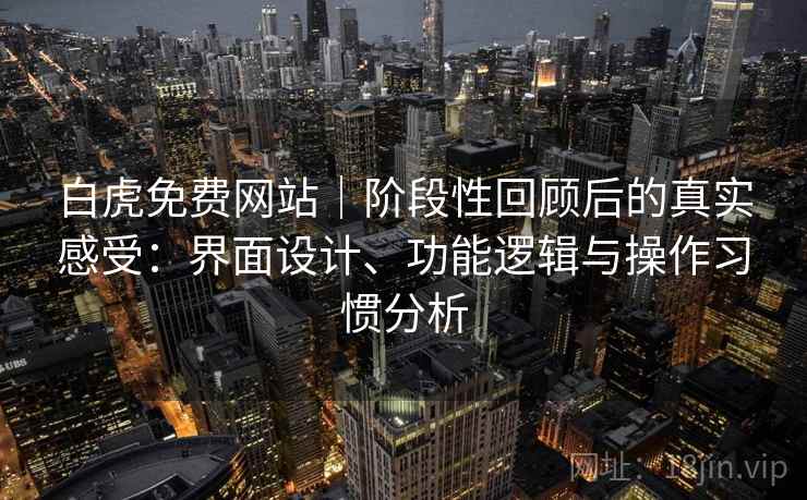 白虎免费网站｜阶段性回顾后的真实感受：界面设计、功能逻辑与操作习惯分析