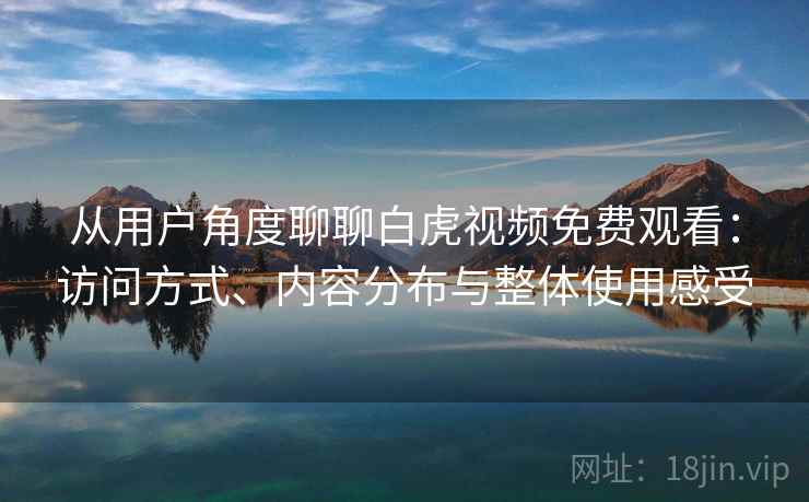 从用户角度聊聊白虎视频免费观看：访问方式、内容分布与整体使用感受