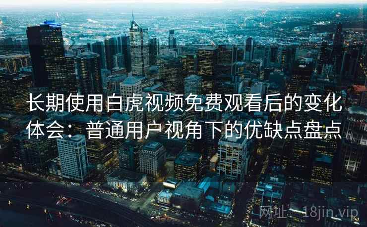 长期使用白虎视频免费观看后的变化体会：普通用户视角下的优缺点盘点