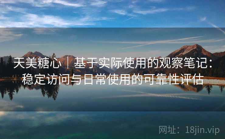 天美糖心｜基于实际使用的观察笔记：稳定访问与日常使用的可靠性评估