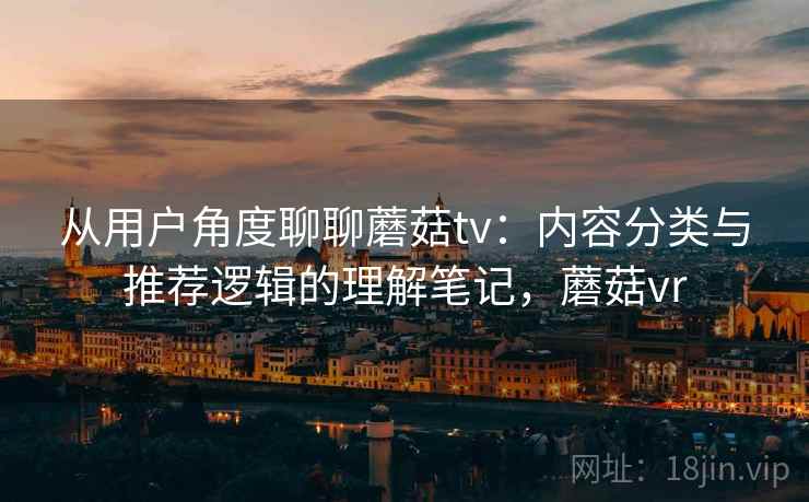 从用户角度聊聊蘑菇tv:内容分类与推荐逻辑的理解笔记,蘑菇vr 从用户角度聊聊蘑菇tv:内容分类与推荐逻辑的理解笔记,蘑菇vr