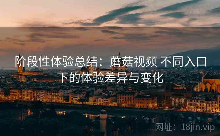 阶段性体验总结：蘑菇视频 不同入口下的体验差异与变化